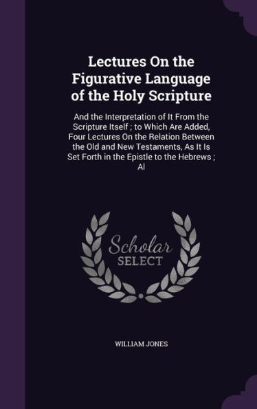 Lectures On The Figurative Language Of The Holy Scripture: And The Interpretation Of It From The Scripture Itself; To Which Are Added, Four Lectures ... Set Forth In The Epistle To The Hebrews; Al