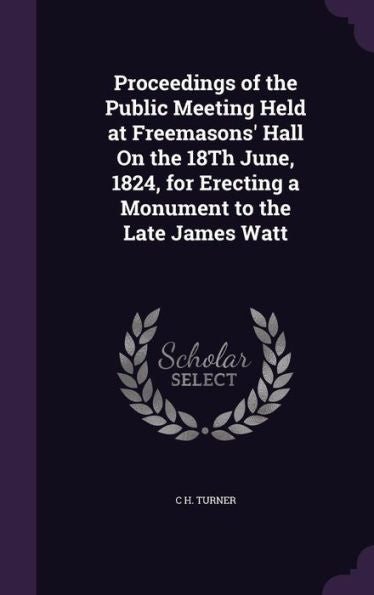 Proceedings Of The Public Meeting Held At Freemasons' Hall On The 18Th June, 1824, For Erecting A Monument To The Late James Watt