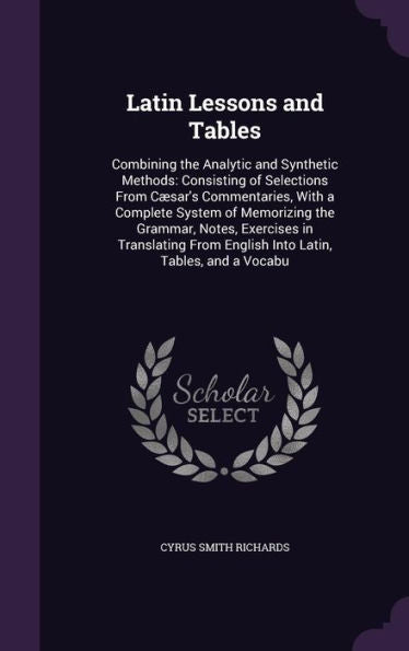 Latin Lessons And Tables: Combining The Analytic And Synthetic Methods: Consisting Of Selections From C?ar's Commentaries, With A Complete System Of ... From English Into Latin, Tables, And A Vocabu