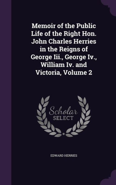 Memoir Of The Public Life Of The Right Hon. John Charles Herries In The Reigns Of George Iii., George Iv., William Iv. And Victoria, Volume 2