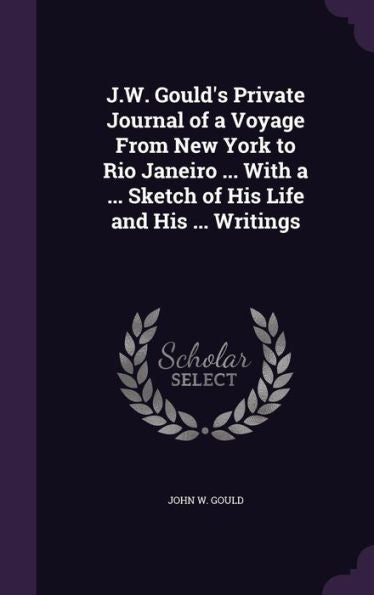 J.W. Gould's Private Journal Of A Voyage From New York To Rio Janeiro ... With A ... Sketch Of His Life And His ... Writings