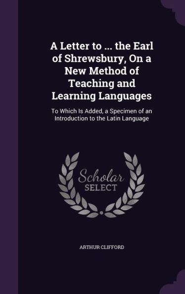 A Letter To ... The Earl Of Shrewsbury, On A New Method Of Teaching And Learning Languages: To Which Is Added, A Specimen Of An Introduction To The Latin Language