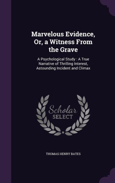 Marvelous Evidence, Or, A Witness From The Grave: A Psychological Study: A True Narrative Of Thrilling Interest, Astounding Incident And Climax