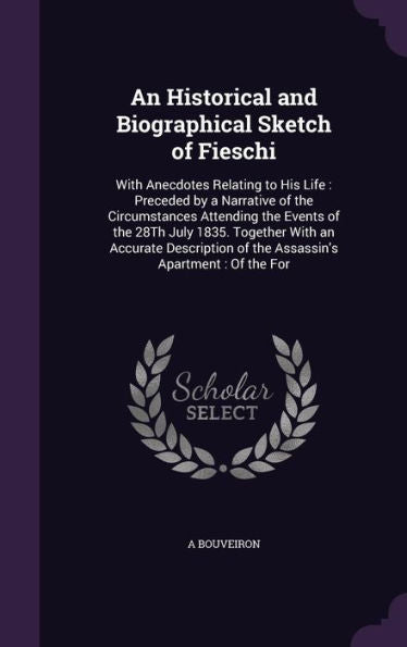 An Historical And Biographical Sketch Of Fieschi: With Anecdotes Relating To His Life: Preceded By A Narrative Of The Circumstances Attending The ... Of The Assassin's Apartment: Of The For