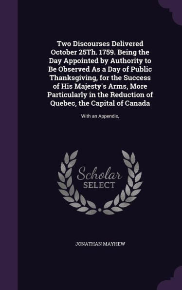 Two Discourses Delivered October 25Th. 1759. Being The Day Appointed By Authority To Be Observed As A Day Of Public Thanksgiving, For The Success Of ... The Capital Of Canada: With An Appendix,
