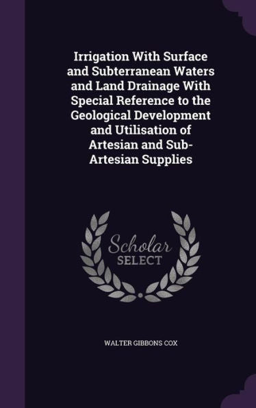 Irrigation With Surface And Subterranean Waters And Land Drainage With Special Reference To The Geological Development And Utilisation Of Artesian And Sub-Artesian Supplies