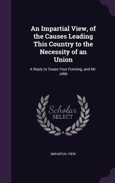 An Impartial View, Of The Causes Leading This Country To The Necessity Of An Union: A Reply To Cease Your Funning, And Mr. Jebb