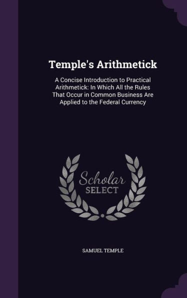 Temple's Arithmetick: A Concise Introduction To Practical Arithmetick: In Which All The Rules That Occur In Common Business Are Applied To The Federal Currency