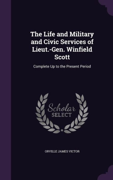 The Life And Military And Civic Services Of Lieut.-Gen. Winfield Scott: Complete Up To The Present Period