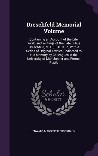 Dreschfeld Memorial Volume: Containing An Account Of The Life, Work, And Writings Of The Late Julius Dreschfeld, M. D., F. R. C. P., With A Series Of ... University Of Manchester And Former Pupils