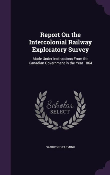 Report On The Intercolonial Railway Exploratory Survey: Made Under Instructions From The Canadian Government In The Year 1864