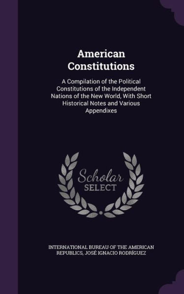 American Constitutions: A Compilation Of The Political Constitutions Of The Independent Nations Of The New World, With Short Historical Notes And Various Appendixes