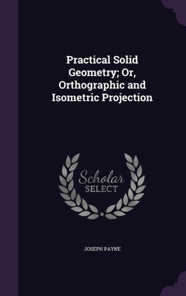 Practical Solid Geometry; Or, Orthographic And Isometric Projection