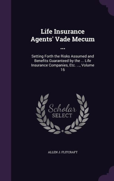 Life Insurance Agents' Vade Mecum ...: Setting Forth The Risks Assumed And Benefits Guaranteed By The ... Life Insurance Companies, Etc. ..., Volume 16