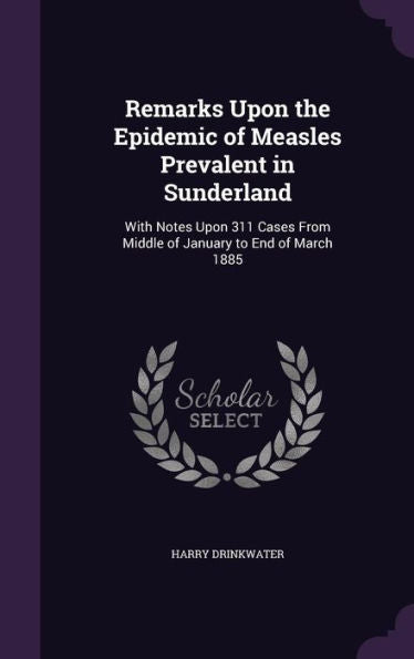 Remarks Upon The Epidemic Of Measles Prevalent In Sunderland: With Notes Upon 311 Cases From Middle Of January To End Of March 1885