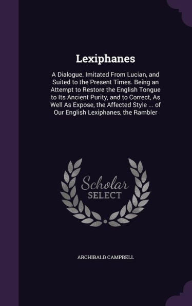 Lexiphanes: A Dialogue. Imitated From Lucian, And Suited To The Present Times. Being An Attempt To Restore The English Tongue To Its Ancient Purity, ... ... Of Our English Lexiphanes, The Rambler