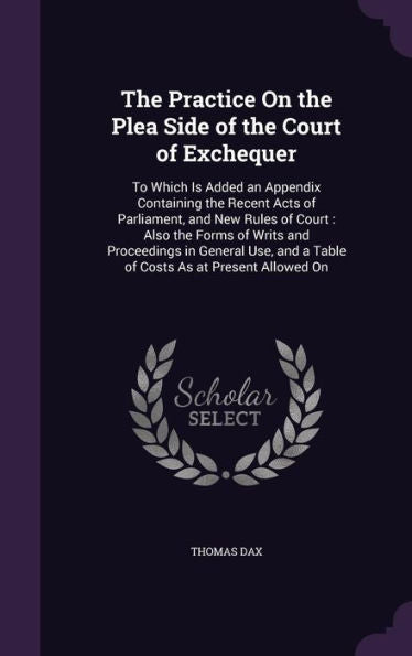 The Practice On The Plea Side Of The Court Of Exchequer: To Which Is Added An Appendix Containing The Recent Acts Of Parliament, And New Rules Of ... And A Table Of Costs As At Present Allowed On