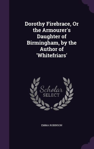 Dorothy Firebrace, Or The Armourer's Daughter Of Birmingham, By The Author Of 'Whitefriars'