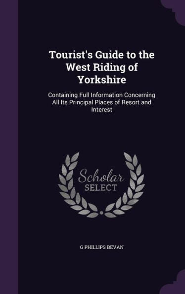 Tourist's Guide To The West Riding Of Yorkshire: Containing Full Information Concerning All Its Principal Places Of Resort And Interest