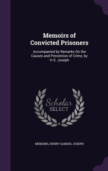 Memoirs Of Convicted Prisoners: Accompanied By Remarks On The Causes And Prevention Of Crime, By H.S. Joseph