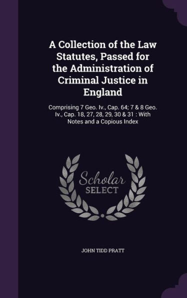 A Collection Of The Law Statutes, Passed For The Administration Of Criminal Justice In England: Comprising 7 Geo. Iv., Cap. 64; 7 & 8 Geo. Iv., Cap. ... 29, 30 & 31: With Notes And A Copious Index