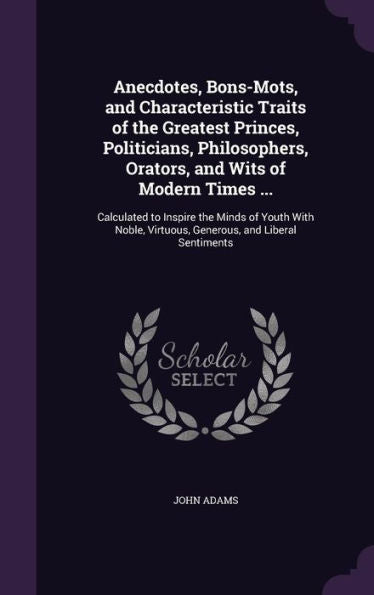 Anecdotes, Bons-Mots, And Characteristic Traits Of The Greatest Princes, Politicians, Philosophers, Orators, And Wits Of Modern Times ...: Calculated ... Virtuous, Generous, And Liberal Sentiments