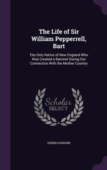 The Life Of Sir William Pepperrell, Bart: The Only Native Of New England Who Was Created A Baronet During Our Connection With The Mother Country