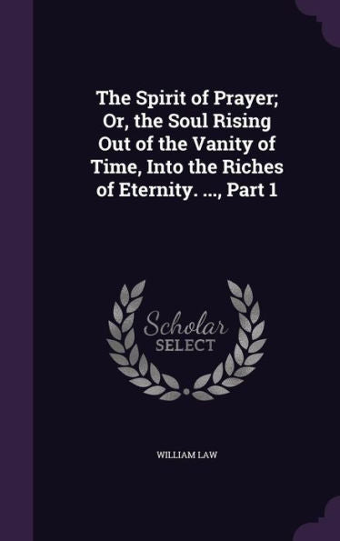 The Spirit Of Prayer; Or, The Soul Rising Out Of The Vanity Of Time, Into The Riches Of Eternity. ..., Part 1