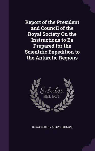 Report Of The President And Council Of The Royal Society On The Instructions To Be Prepared For The Scientific Expedition To The Antarctic Regions