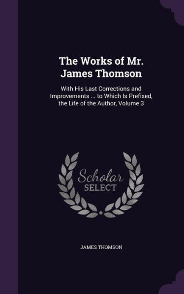 The Works Of Mr. James Thomson: With His Last Corrections And Improvements ... To Which Is Prefixed, The Life Of The Author, Volume 3
