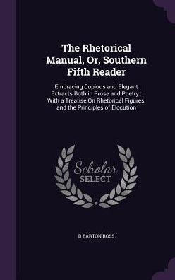The Rhetorical Manual, Or, Southern Fifth Reader: Embracing Copious And Elegant Extracts Both In Prose And Poetry: With A Treatise On Rhetorical Figures, And The Principles Of Elocution