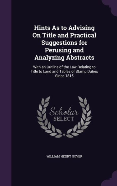 Hints As To Advising On Title And Practical Suggestions For Perusing And Analyzing Abstracts: With An Outline Of The Law Relating To Title To Land And Tables Of Stamp Duties Since 1815