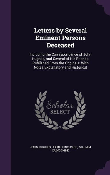 Letters By Several Eminent Persons Deceased: Including The Correspondence Of John Hughes, And Several Of His Friends, Published From The Originals: With Notes Explanatory And Historical