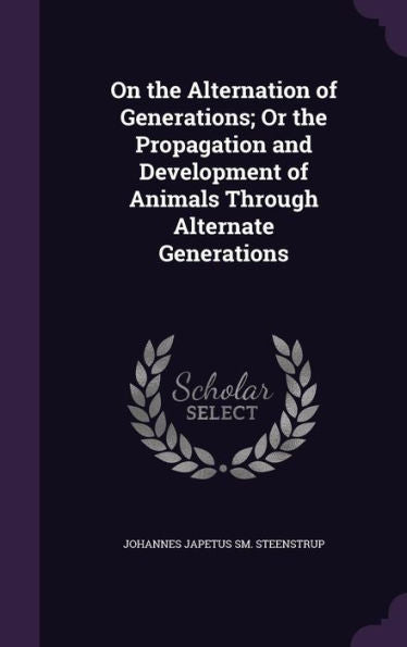 On The Alternation Of Generations; Or The Propagation And Development Of Animals Through Alternate Generations