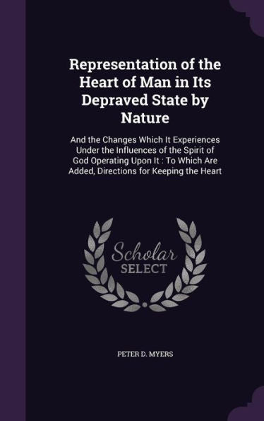 Representation Of The Heart Of Man In Its Depraved State By Nature: And The Changes Which It Experiences Under The Influences Of The Spirit Of God ... Are Added, Directions For Keeping The Heart
