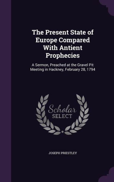 The Present State Of Europe Compared With Antient Prophecies: A Sermon, Preached At The Gravel Pit Meeting In Hackney, February 28, 1794