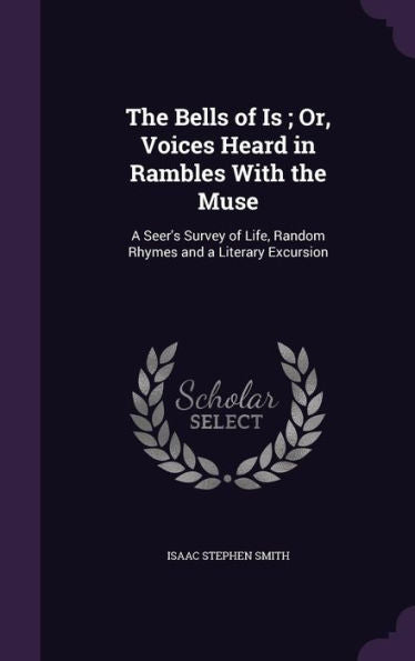 The Bells Of Is; Or, Voices Heard In Rambles With The Muse: A Seer's Survey Of Life, Random Rhymes And A Literary Excursion