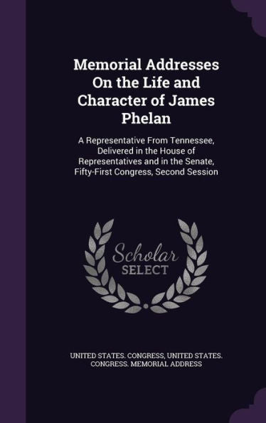 Memorial Addresses On The Life And Character Of James Phelan: A Representative From Tennessee, Delivered In The House Of Representatives And In The Senate, Fifty-First Congress, Second Session