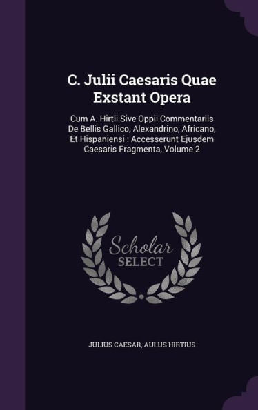 C. Julii Caesaris Quae Exstant Opera: Cum A. Hirtii Sive Oppii Commentariis De Bellis Gallico, Alexandrino, Africano, Et Hispaniensi: Accesserunt Ejusdem Caesaris Fragmenta, Volume 2