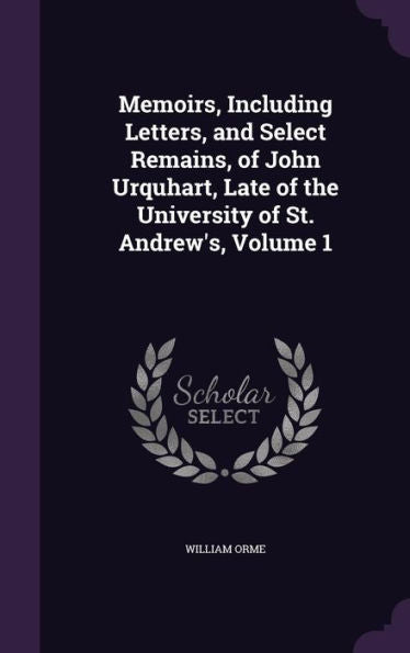 Memoirs, Including Letters, And Select Remains, Of John Urquhart, Late Of The University Of St. Andrew's, Volume 1