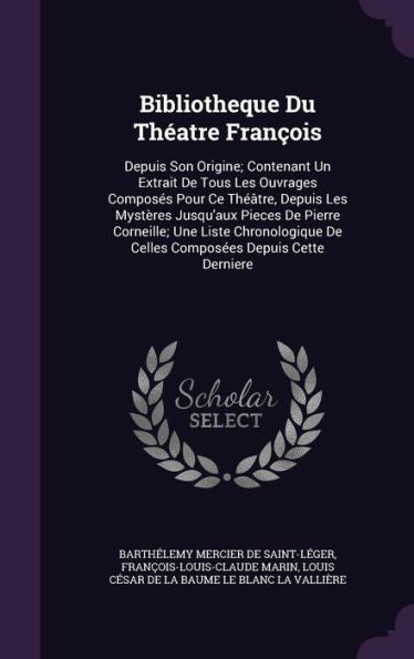 Bibliotheque Du Th?tre Fran?is: Depuis Son Origine; Contenant Un Extrait De Tous Les Ouvrages Composes Pour Ce Theatre, Depuis Les Myst?es ... De Celles Composees Depuis Cette Derniere