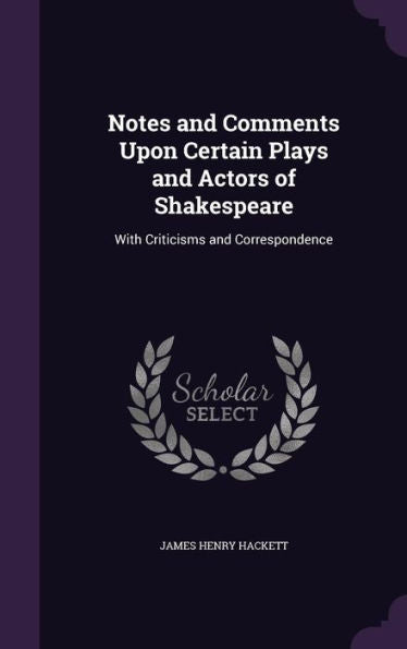 Notes And Comments Upon Certain Plays And Actors Of Shakespeare: With Criticisms And Correspondence
