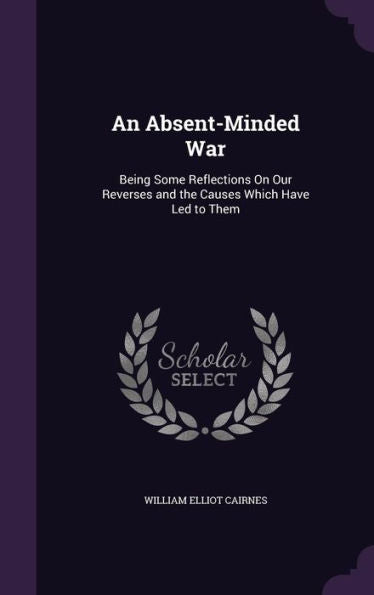 An Absent-Minded War: Being Some Reflections On Our Reverses And The Causes Which Have Led To Them
