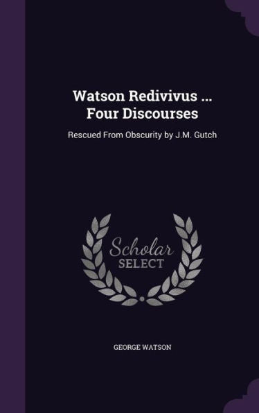 Watson Redivivus ... Four Discourses: Rescued From Obscurity By J.M. Gutch