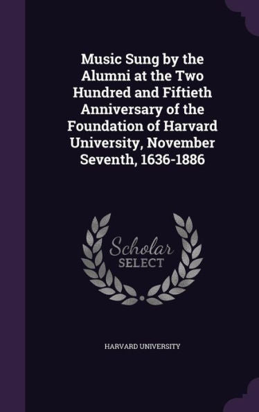 Music Sung By The Alumni At The Two Hundred And Fiftieth Anniversary Of The Foundation Of Harvard University, November Seventh, 1636-1886
