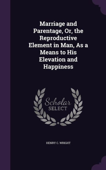 Marriage And Parentage, Or, The Reproductive Element In Man, As A Means To His Elevation And Happiness