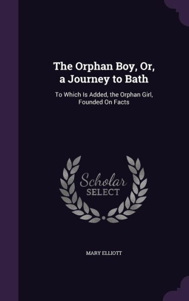 The Orphan Boy, Or, A Journey To Bath: To Which Is Added, The Orphan Girl, Founded On Facts