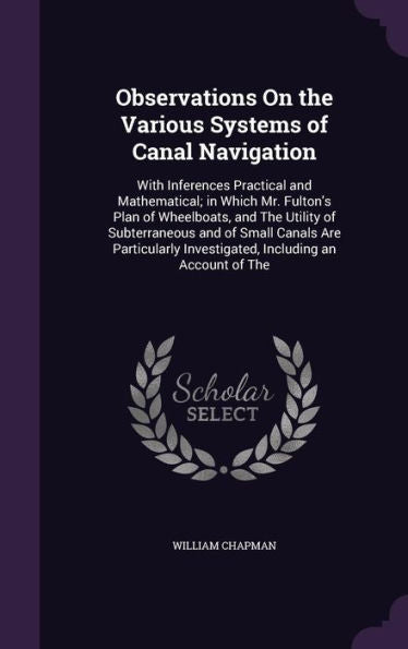 Observations On The Various Systems Of Canal Navigation: With Inferences Practical And Mathematical; In Which Mr. Fulton's Plan Of Wheelboats, And The ... Investigated, Including An Account Of The