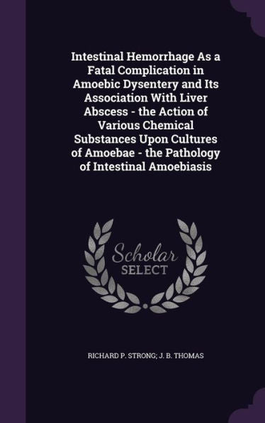 Intestinal Hemorrhage As A Fatal Complication In Amoebic Dysentery And Its Association With Liver Abscess - The Action Of Various Chemical Substances ... - The Pathology Of Intestinal Amoebiasis