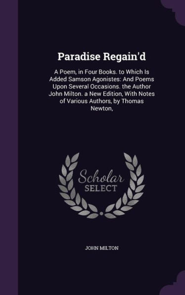 Paradise Regain'D: A Poem, In Four Books. To Which Is Added Samson Agonistes: And Poems Upon Several Occasions. The Author John Milton. A New Edition, With Notes Of Various Authors, By Thomas Newton,